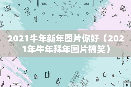 2021牛年新年图片你好（2021年牛年拜年图片搞笑）