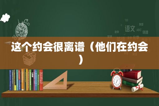 这个约会很离谱（他们在约会）