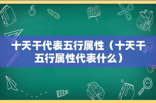 十天干代表五行属性（十天干五行属性代表什么）