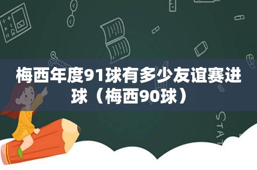 梅西年度91球有多少友谊赛进球（梅西90球）