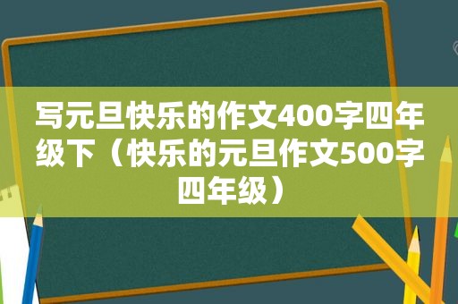 写元旦快乐的作文400字四年级下（快乐的元旦作文500字四年级）