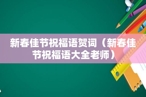 新春佳节祝福语贺词（新春佳节祝福语大全老师）