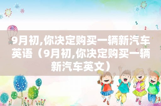 9月初,你决定购买一辆新汽车英语（9月初,你决定购买一辆新汽车英文）