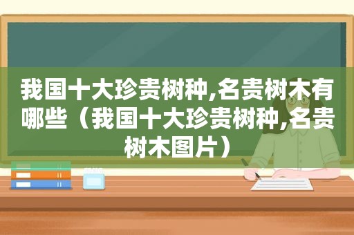 我国十大珍贵树种,名贵树木有哪些（我国十大珍贵树种,名贵树木图片）