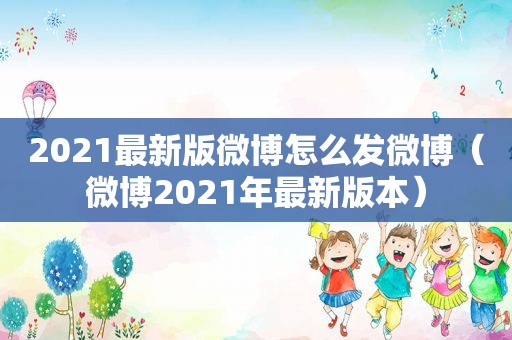 2021最新版微博怎么发微博（微博2021年最新版本）