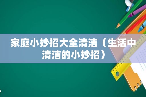 家庭小妙招大全清洁（生活中清洁的小妙招）