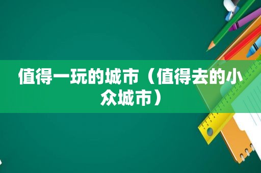 值得一玩的城市（值得去的小众城市）