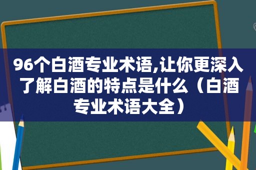 96个白酒专业术语,让你更深入了解白酒的特点是什么（白酒专业术语大全）