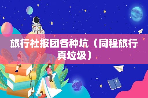 旅行社报团各种坑（同程旅行真垃圾）