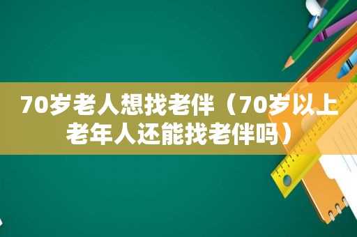 70岁老人想找老伴（70岁以上老年人还能找老伴吗）