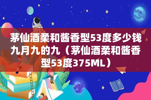 茅仙酒柔和酱香型53度多少钱九月九的九（茅仙酒柔和酱香型53度375ML）