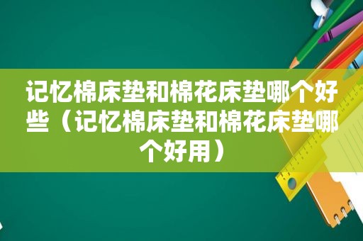 记忆棉床垫和棉花床垫哪个好些（记忆棉床垫和棉花床垫哪个好用）