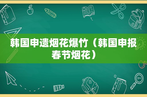 韩国申遗烟花爆竹（韩国申报春节烟花）