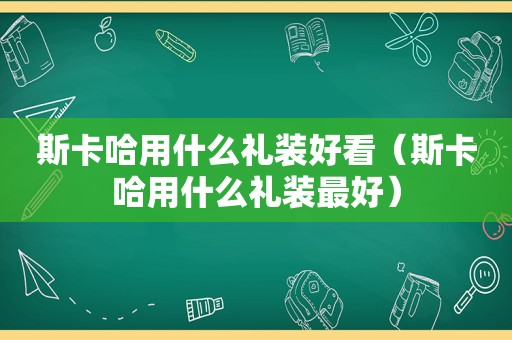 斯卡哈用什么礼装好看（斯卡哈用什么礼装最好）