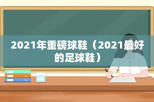 2021年重磅球鞋（2021最好的足球鞋）