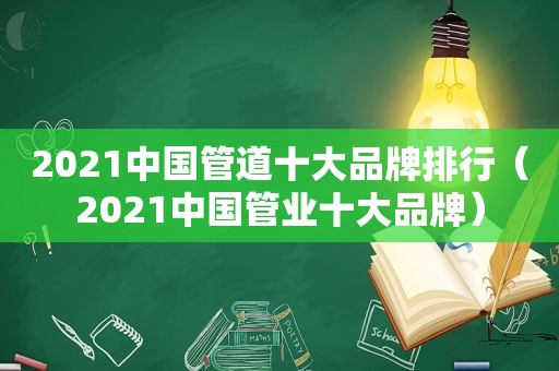 2021中国管道十大品牌排行（2021中国管业十大品牌）