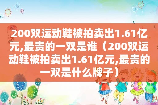 200双运动鞋被拍卖出1.61亿元,最贵的一双是谁（200双运动鞋被拍卖出1.61亿元,最贵的一双是什么牌子）