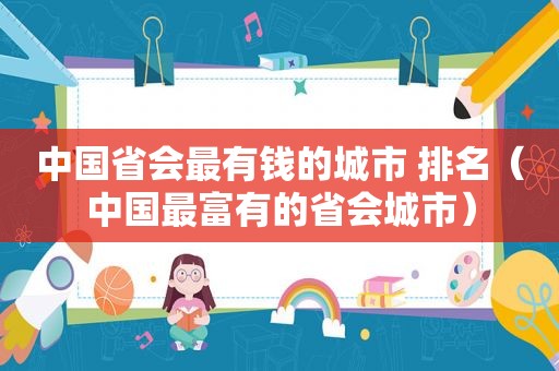 中国省会最有钱的城市 排名（中国最富有的省会城市）