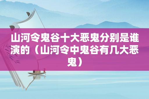 山河令鬼谷十大恶鬼分别是谁演的（山河令中鬼谷有几大恶鬼）