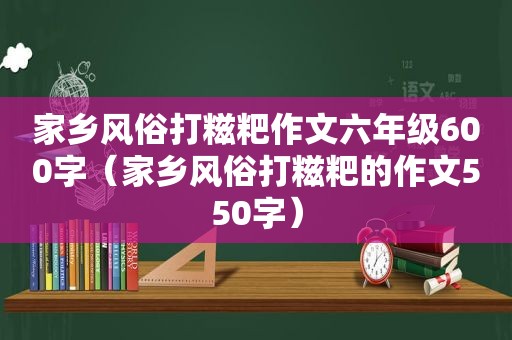 家乡风俗打糍粑作文六年级600字（家乡风俗打糍粑的作文550字）