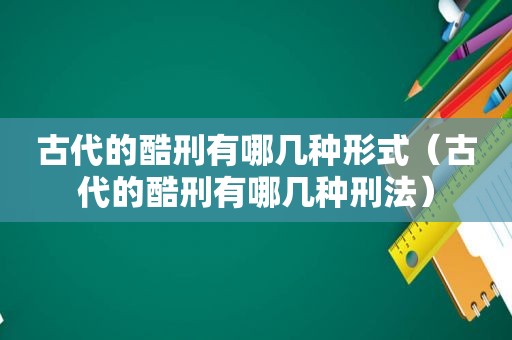 古代的酷刑有哪几种形式（古代的酷刑有哪几种刑法）