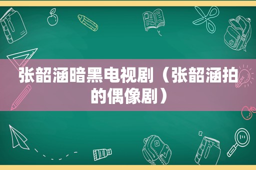 张韶涵暗黑电视剧（张韶涵拍的偶像剧）