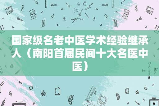 国家级名老中医学术经验继承人（南阳首届民间十大名医中医）