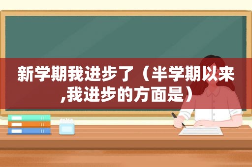 新学期我进步了（半学期以来,我进步的方面是）