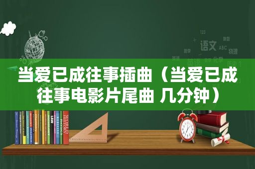 当爱已成往事插曲（当爱已成往事电影片尾曲 几分钟）