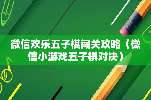 微信欢乐五子棋闯关攻略（微信小游戏五子棋对决）