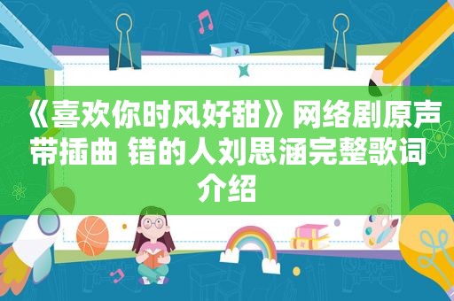 《喜欢你时风好甜》网络剧原声带插曲 错的人刘思涵完整歌词介绍