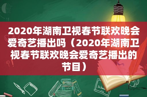 2020年湖南卫视春节联欢晚会爱奇艺播出吗（2020年湖南卫视春节联欢晚会爱奇艺播出的节目）