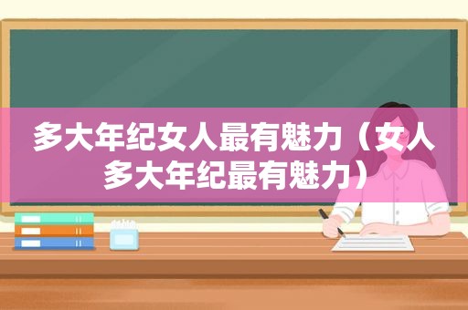 多大年纪女人最有魅力（女人多大年纪最有魅力）