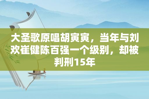 大圣歌原唱胡寅寅，当年与刘欢崔健陈百强一个级别，却被判刑15年