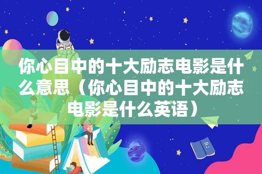 你心目中的十大励志电影是什么意思（你心目中的十大励志电影是什么英语）