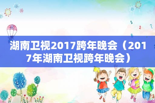 湖南卫视2017跨年晚会（2017年湖南卫视跨年晚会）