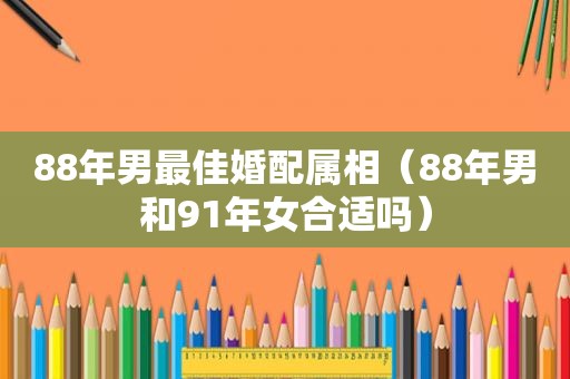 88年男最佳婚配属相（88年男和91年女合适吗）