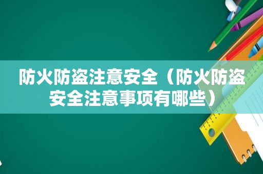 防火防盗注意安全（防火防盗安全注意事项有哪些）