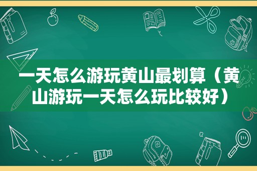 一天怎么游玩黄山最划算（黄山游玩一天怎么玩比较好）