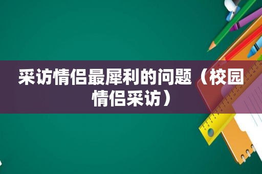 采访情侣最犀利的问题（校园情侣采访）