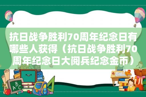 抗日战争胜利70周年纪念日有哪些人获得（抗日战争胜利70周年纪念日大阅兵纪念金币）