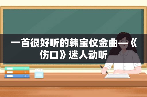 一首很好听的韩宝仪金曲—《伤口》迷人动听