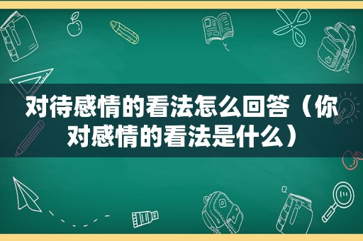 对待感情的看法怎么回答（你对感情的看法是什么）