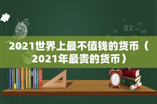 2021世界上最不值钱的货币（2021年最贵的货币）