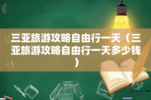 三亚旅游攻略自由行一天（三亚旅游攻略自由行一天多少钱）