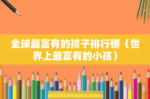 全球最富有的孩子排行榜（世界上最富有的小孩）