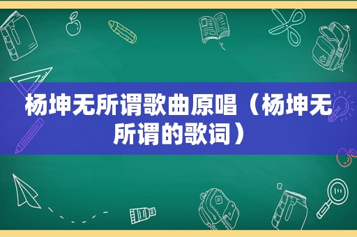 杨坤无所谓歌曲原唱（杨坤无所谓的歌词）