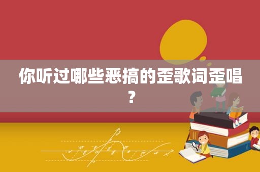 你听过哪些恶搞的歪歌词歪唱？