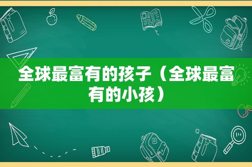 全球最富有的孩子（全球最富有的小孩）