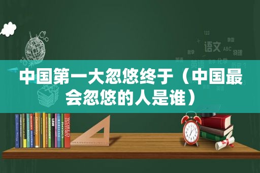 中国第一大忽悠终于（中国最会忽悠的人是谁）